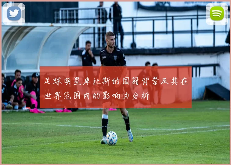 足球明星库杜斯的国籍背景及其在世界范围内的影响力分析