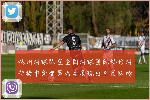 杭州排球队在全国排球团队协作排行榜中荣登第九名展现出色团队精神与实力
