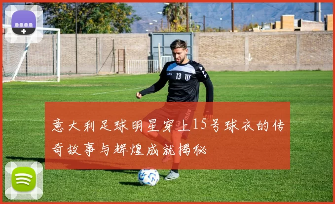 意大利足球明星穿上15号球衣的传奇故事与辉煌成就揭秘