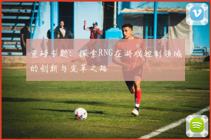 重磅专题：探索RNG在游戏控制领域的创新与变革之路