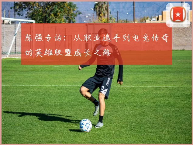 陈强专访：从职业选手到电竞传奇的英雄联盟成长之路