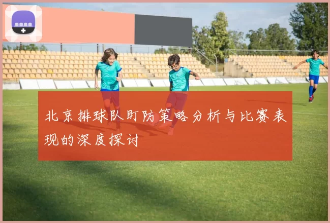 北京排球队盯防策略分析与比赛表现的深度探讨