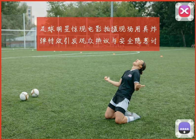 足球明星惊现电影拍摄现场用真炸弹特效引发观众热议与安全隐患讨论