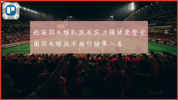 西安羽毛球队技术实力强劲荣登全国羽毛球技术排行榜第八名