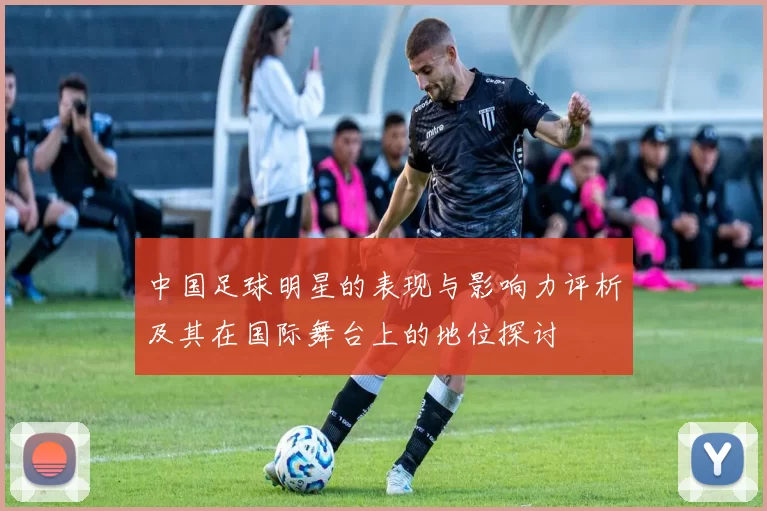 中国足球明星的表现与影响力评析及其在国际舞台上的地位探讨