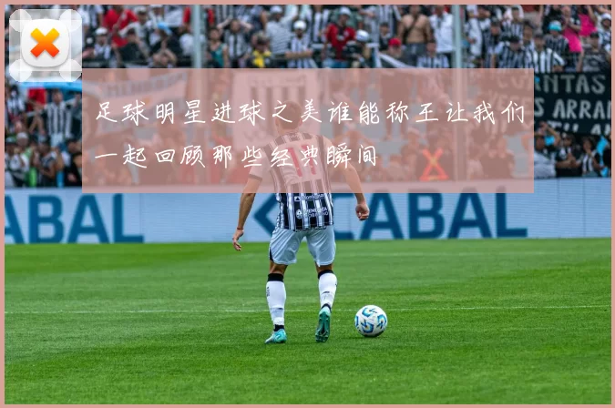足球明星进球之美谁能称王让我们一起回顾那些经典瞬间