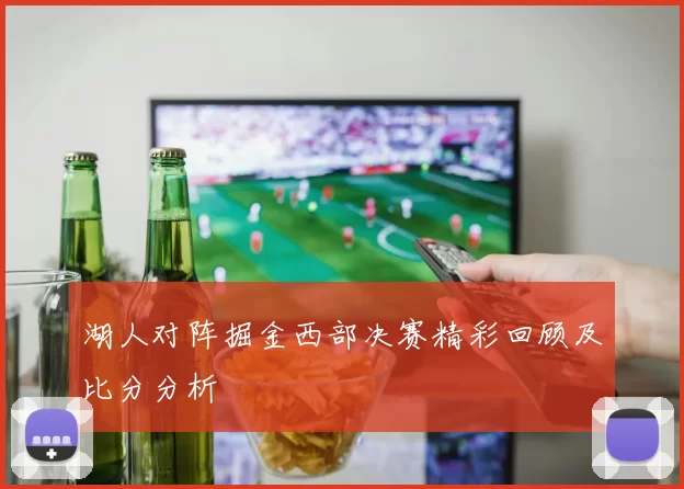 湖人对阵掘金西部决赛精彩回顾及比分分析
