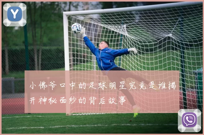 小佛爷口中的足球明星究竟是谁揭开神秘面纱的背后故事