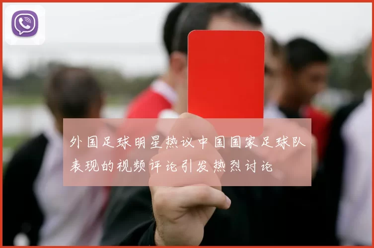 外国足球明星热议中国国家足球队表现的视频评论引发热烈讨论