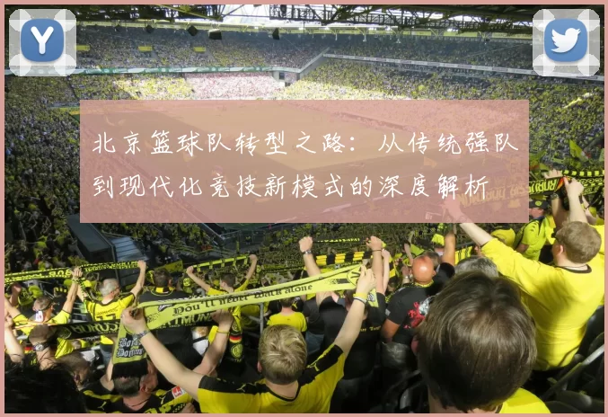 北京篮球队转型之路：从传统强队到现代化竞技新模式的深度解析